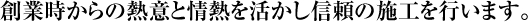 創業時からの熱意と情熱を活かし信頼の施工を行います。